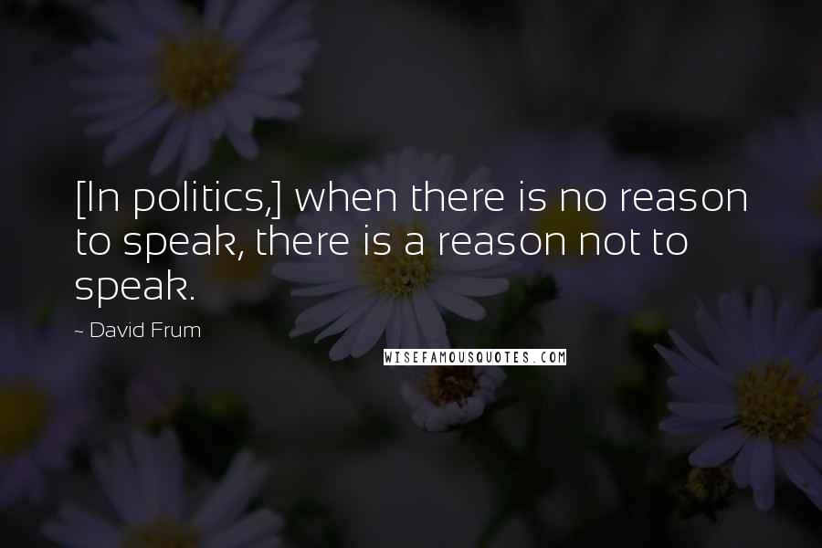 David Frum Quotes: [In politics,] when there is no reason to speak, there is a reason not to speak.