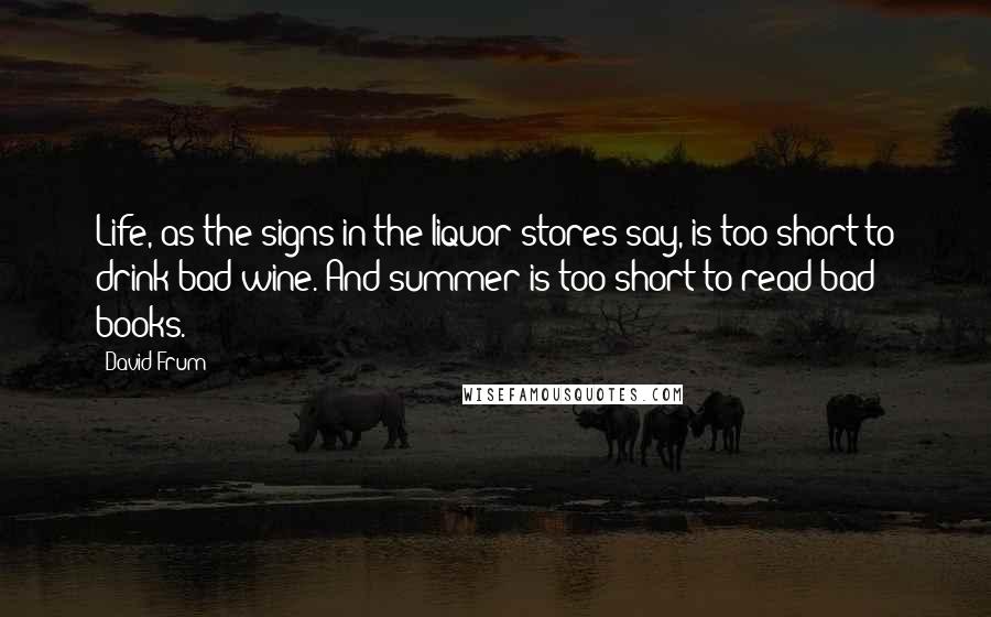 David Frum Quotes: Life, as the signs in the liquor stores say, is too short to drink bad wine. And summer is too short to read bad books.