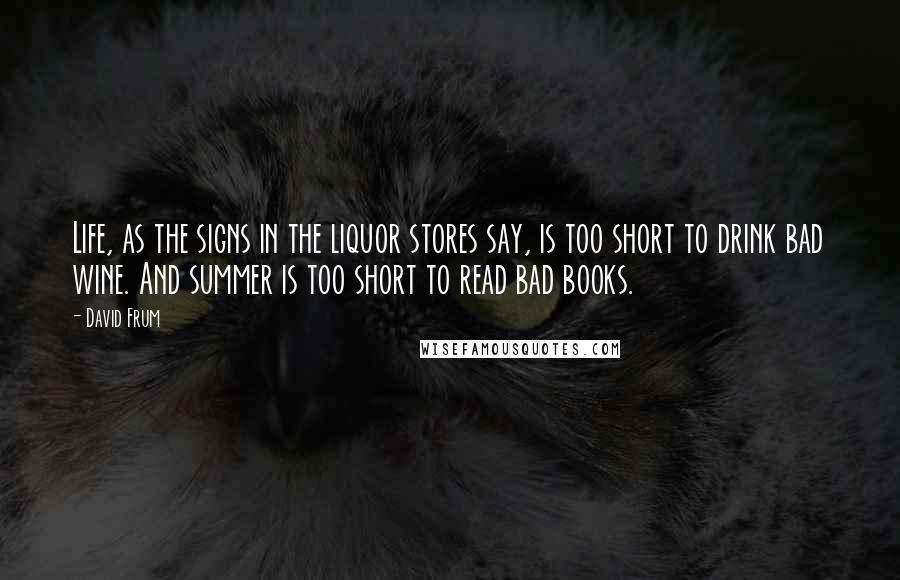 David Frum Quotes: Life, as the signs in the liquor stores say, is too short to drink bad wine. And summer is too short to read bad books.