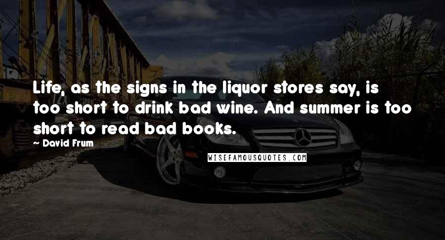 David Frum Quotes: Life, as the signs in the liquor stores say, is too short to drink bad wine. And summer is too short to read bad books.