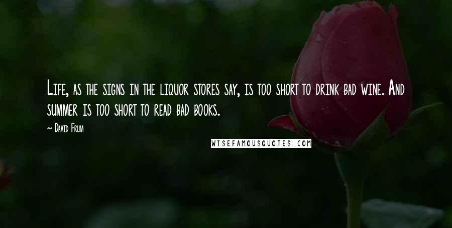 David Frum Quotes: Life, as the signs in the liquor stores say, is too short to drink bad wine. And summer is too short to read bad books.