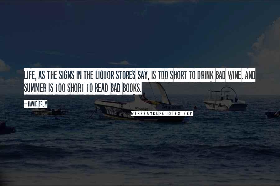 David Frum Quotes: Life, as the signs in the liquor stores say, is too short to drink bad wine. And summer is too short to read bad books.