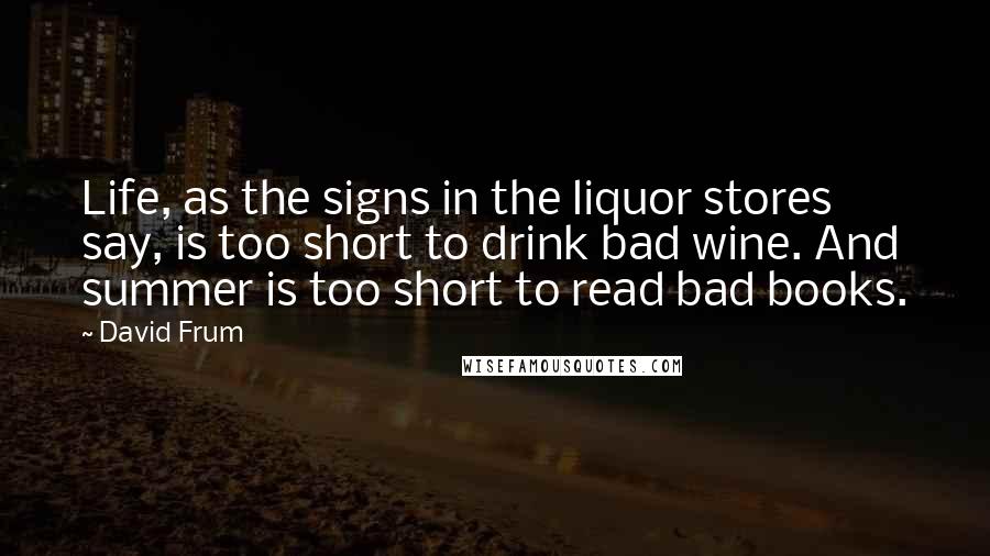 David Frum Quotes: Life, as the signs in the liquor stores say, is too short to drink bad wine. And summer is too short to read bad books.