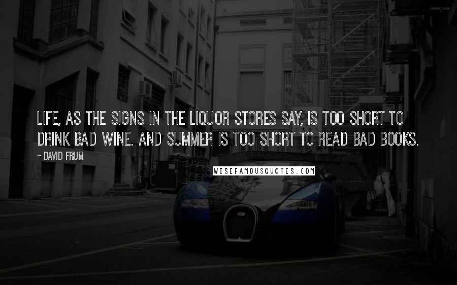 David Frum Quotes: Life, as the signs in the liquor stores say, is too short to drink bad wine. And summer is too short to read bad books.
