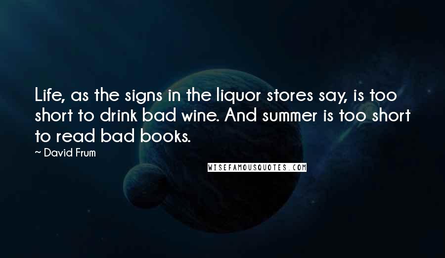 David Frum Quotes: Life, as the signs in the liquor stores say, is too short to drink bad wine. And summer is too short to read bad books.
