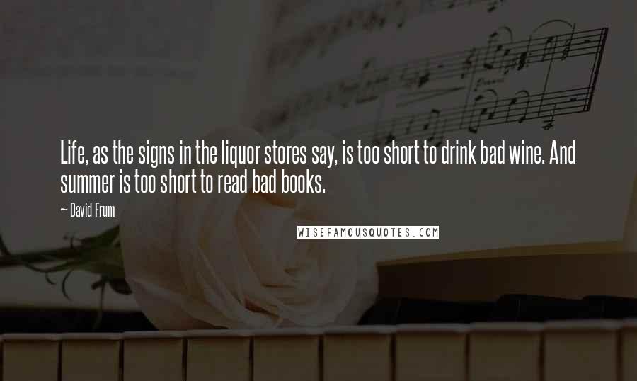 David Frum Quotes: Life, as the signs in the liquor stores say, is too short to drink bad wine. And summer is too short to read bad books.