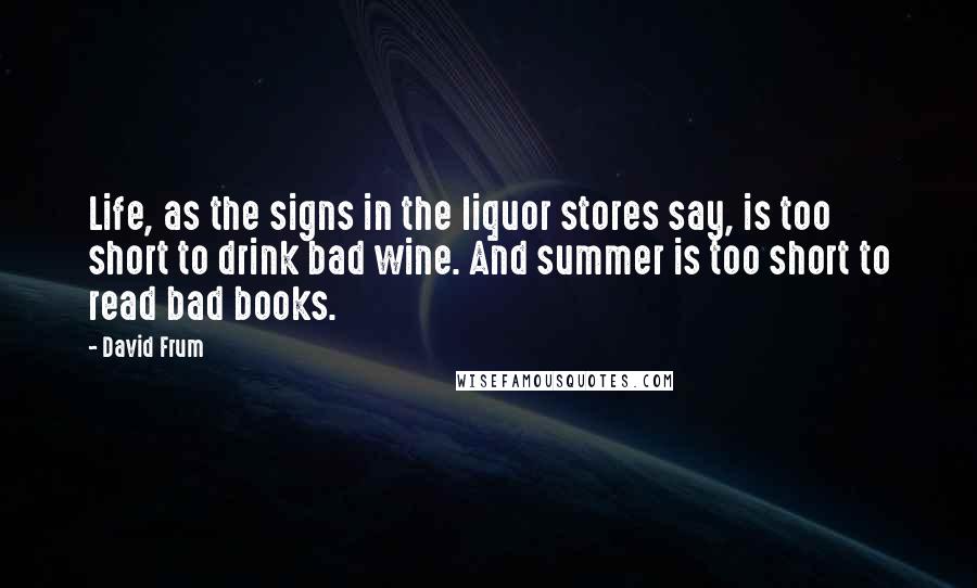 David Frum Quotes: Life, as the signs in the liquor stores say, is too short to drink bad wine. And summer is too short to read bad books.