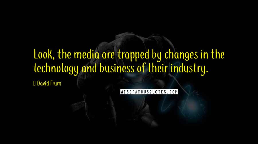 David Frum Quotes: Look, the media are trapped by changes in the technology and business of their industry.