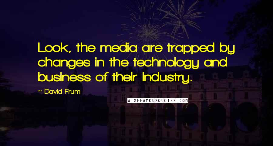 David Frum Quotes: Look, the media are trapped by changes in the technology and business of their industry.