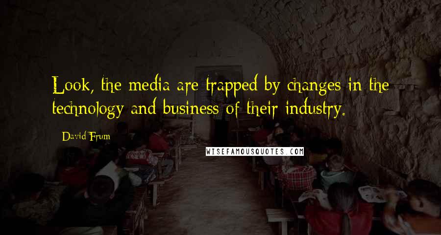 David Frum Quotes: Look, the media are trapped by changes in the technology and business of their industry.