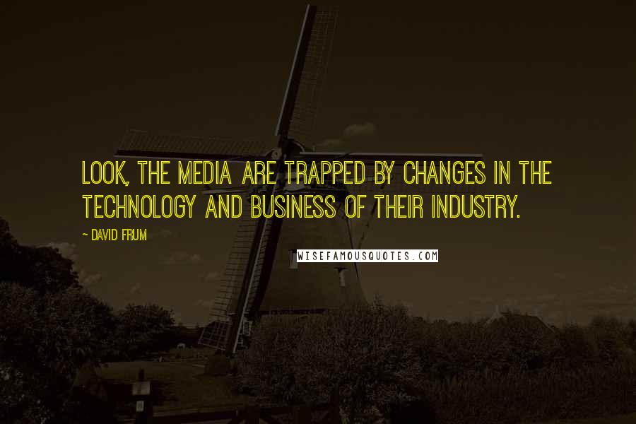 David Frum Quotes: Look, the media are trapped by changes in the technology and business of their industry.