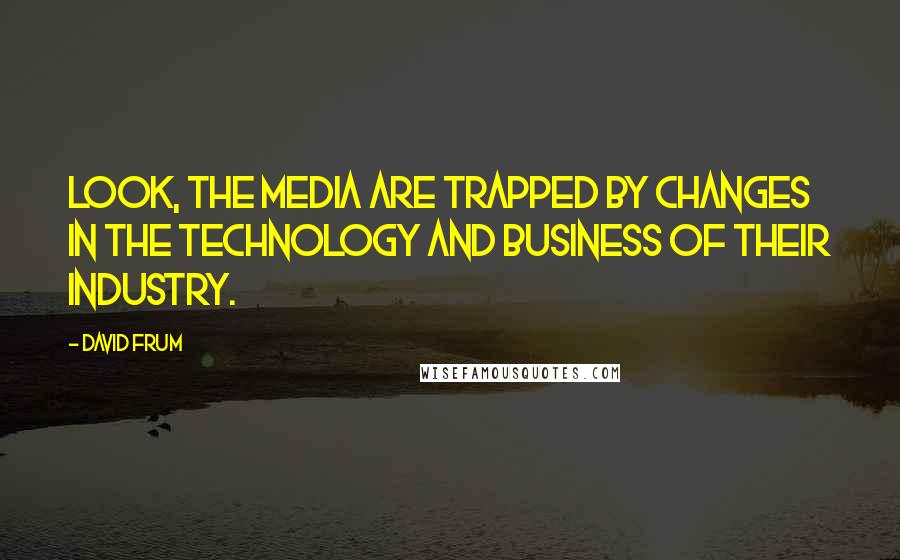 David Frum Quotes: Look, the media are trapped by changes in the technology and business of their industry.