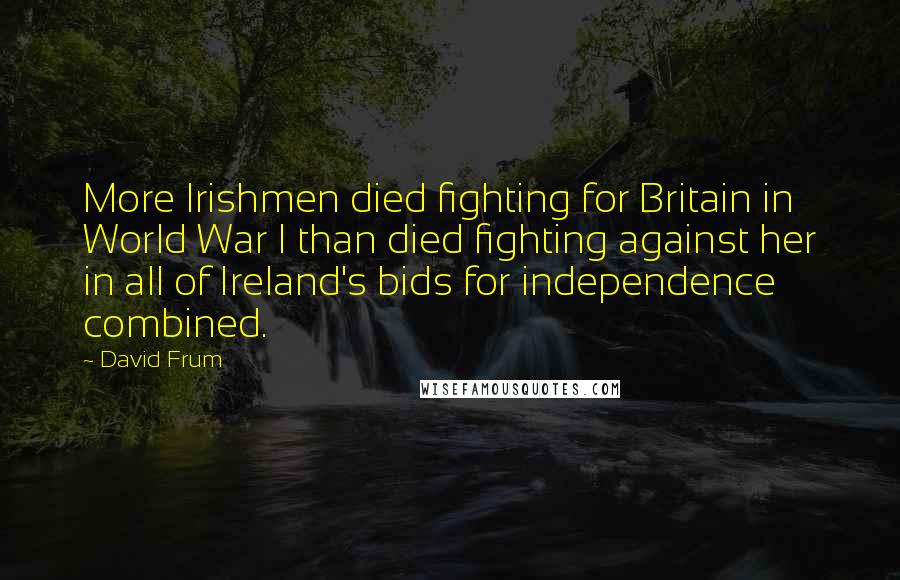 David Frum Quotes: More Irishmen died fighting for Britain in World War I than died fighting against her in all of Ireland's bids for independence combined.