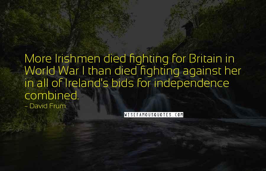 David Frum Quotes: More Irishmen died fighting for Britain in World War I than died fighting against her in all of Ireland's bids for independence combined.