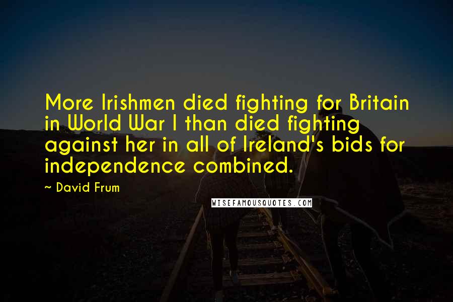 David Frum Quotes: More Irishmen died fighting for Britain in World War I than died fighting against her in all of Ireland's bids for independence combined.