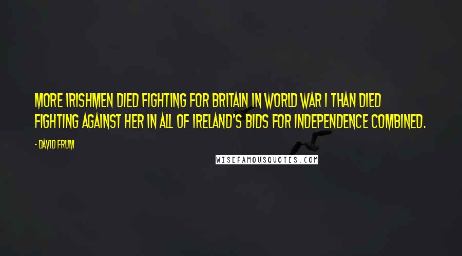 David Frum Quotes: More Irishmen died fighting for Britain in World War I than died fighting against her in all of Ireland's bids for independence combined.