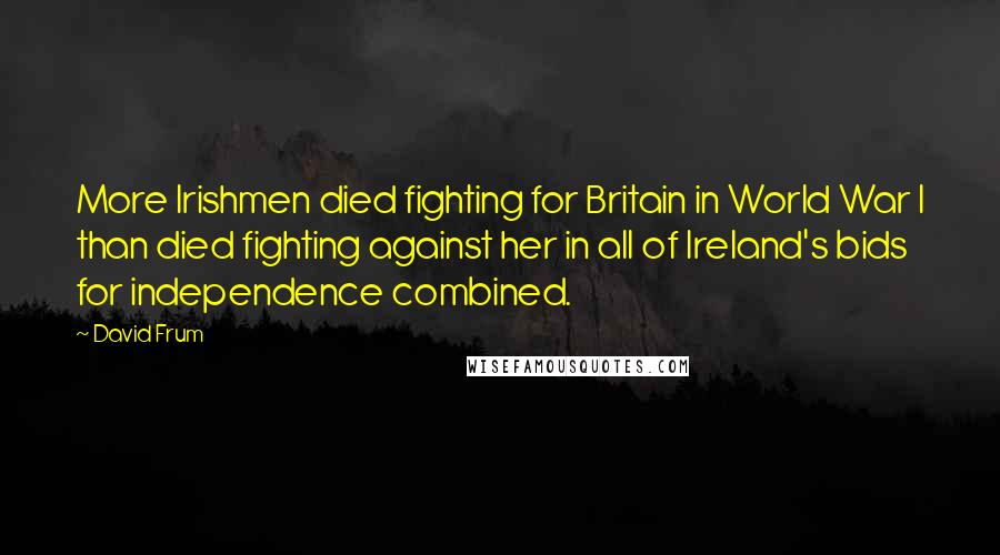 David Frum Quotes: More Irishmen died fighting for Britain in World War I than died fighting against her in all of Ireland's bids for independence combined.