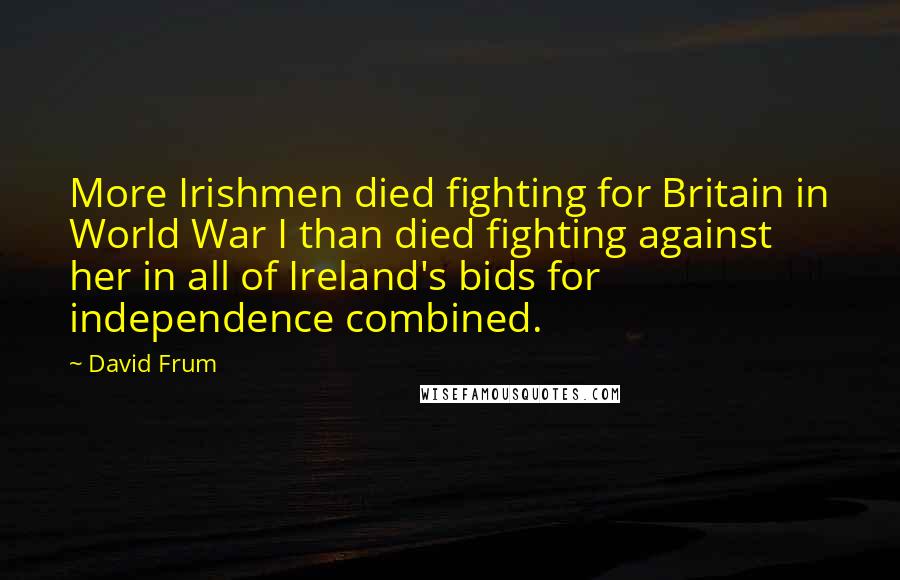 David Frum Quotes: More Irishmen died fighting for Britain in World War I than died fighting against her in all of Ireland's bids for independence combined.