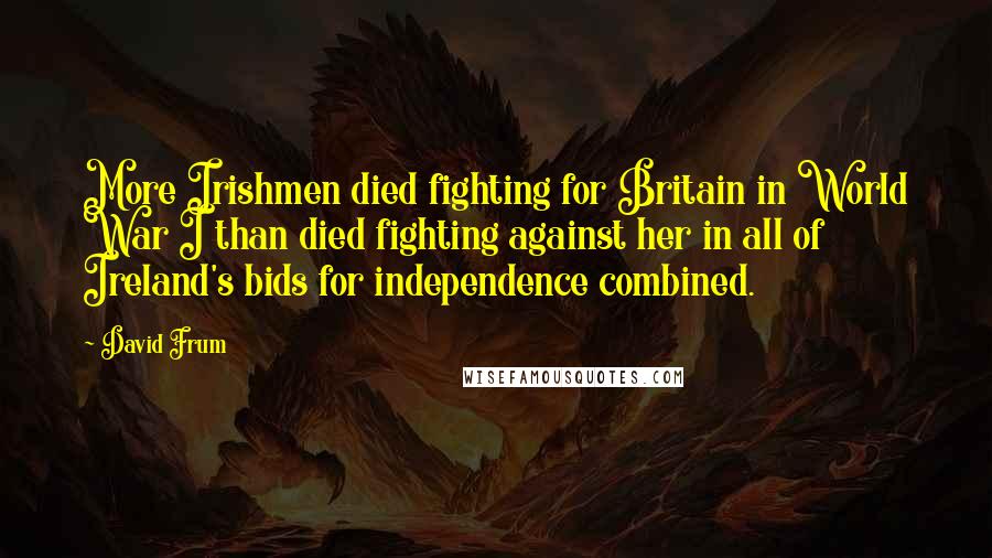 David Frum Quotes: More Irishmen died fighting for Britain in World War I than died fighting against her in all of Ireland's bids for independence combined.