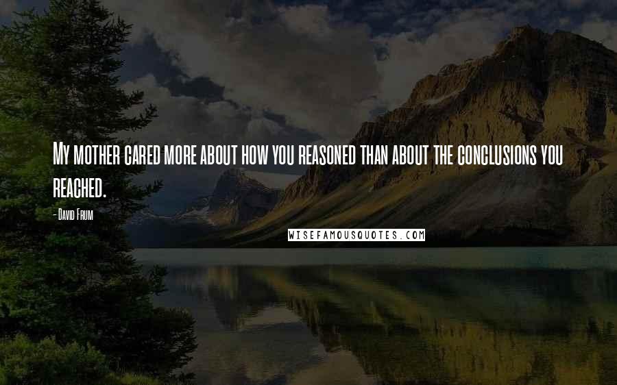 David Frum Quotes: My mother cared more about how you reasoned than about the conclusions you reached.