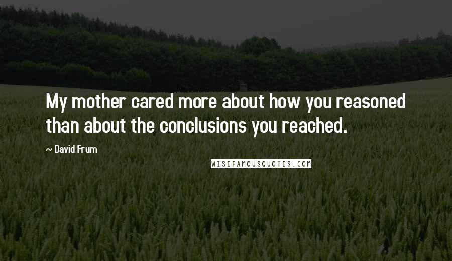 David Frum Quotes: My mother cared more about how you reasoned than about the conclusions you reached.