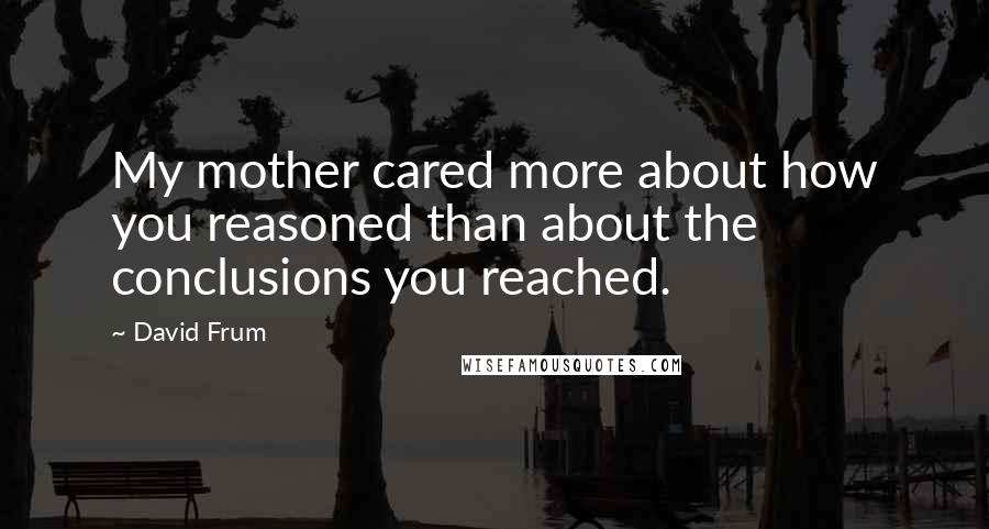 David Frum Quotes: My mother cared more about how you reasoned than about the conclusions you reached.