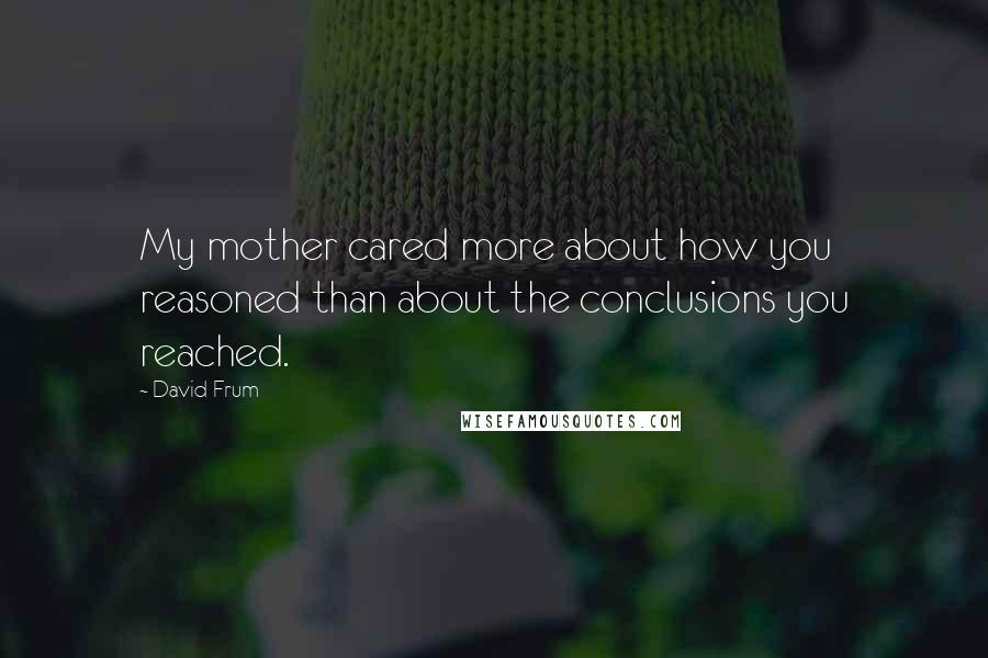 David Frum Quotes: My mother cared more about how you reasoned than about the conclusions you reached.