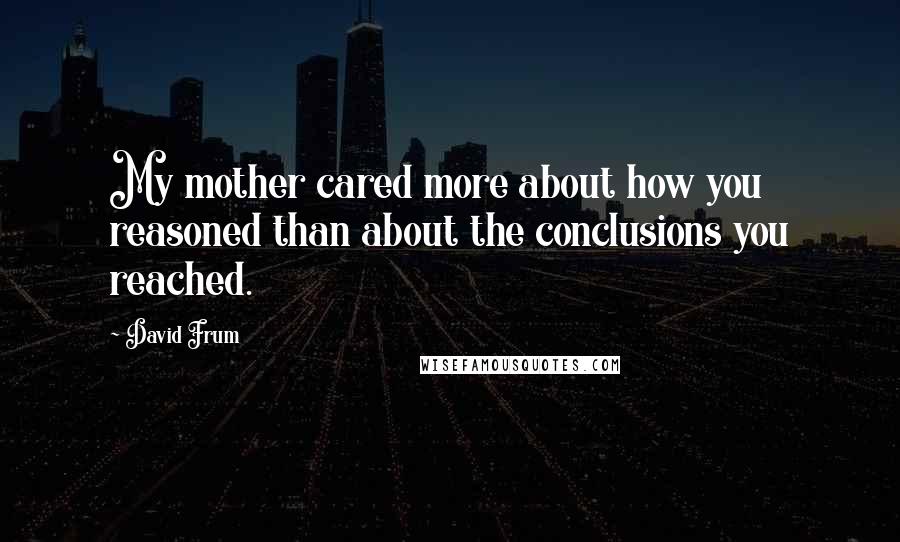 David Frum Quotes: My mother cared more about how you reasoned than about the conclusions you reached.