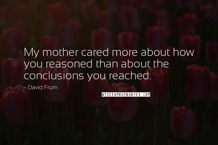 David Frum Quotes: My mother cared more about how you reasoned than about the conclusions you reached.