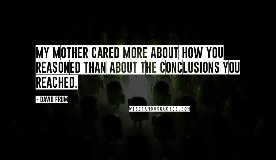 David Frum Quotes: My mother cared more about how you reasoned than about the conclusions you reached.