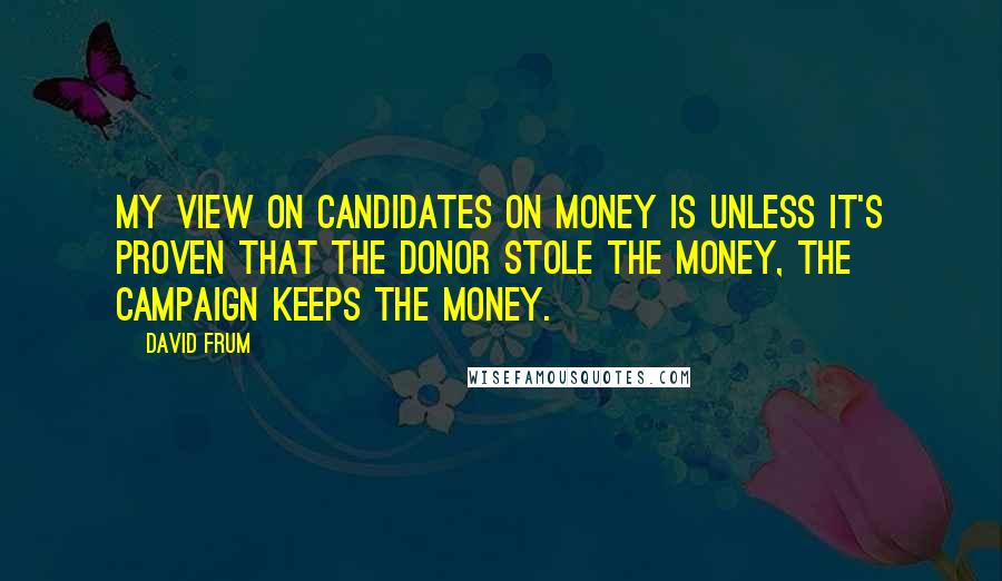 David Frum Quotes: My view on candidates on money is unless it's proven that the donor stole the money, the campaign keeps the money.