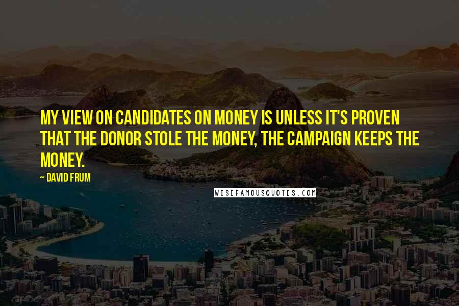 David Frum Quotes: My view on candidates on money is unless it's proven that the donor stole the money, the campaign keeps the money.