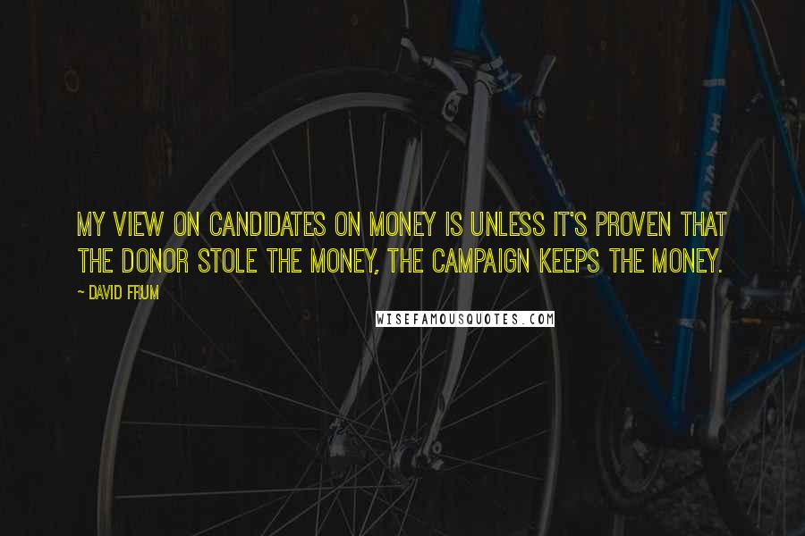 David Frum Quotes: My view on candidates on money is unless it's proven that the donor stole the money, the campaign keeps the money.