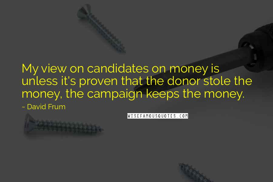 David Frum Quotes: My view on candidates on money is unless it's proven that the donor stole the money, the campaign keeps the money.