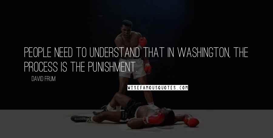 David Frum Quotes: People need to understand that in Washington, the process is the punishment.