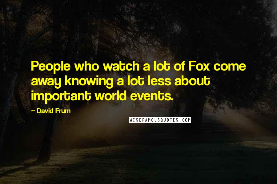 David Frum Quotes: People who watch a lot of Fox come away knowing a lot less about important world events.