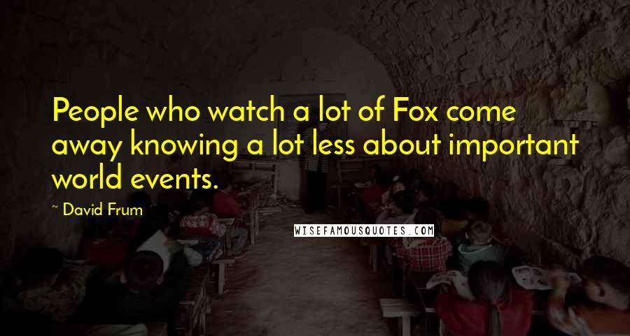 David Frum Quotes: People who watch a lot of Fox come away knowing a lot less about important world events.