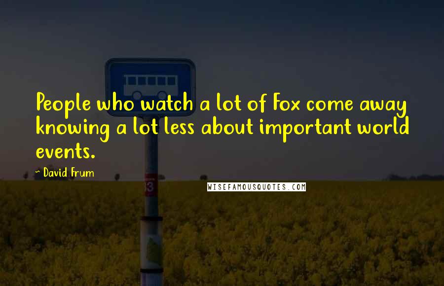 David Frum Quotes: People who watch a lot of Fox come away knowing a lot less about important world events.