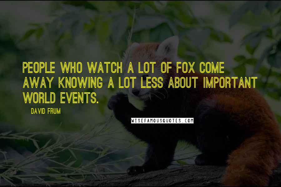 David Frum Quotes: People who watch a lot of Fox come away knowing a lot less about important world events.