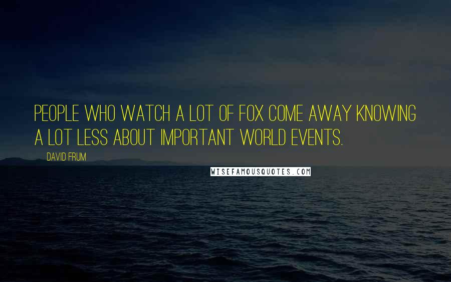 David Frum Quotes: People who watch a lot of Fox come away knowing a lot less about important world events.