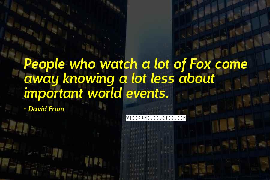 David Frum Quotes: People who watch a lot of Fox come away knowing a lot less about important world events.