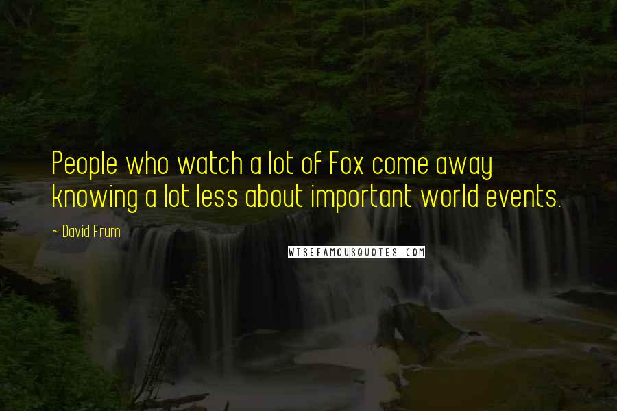 David Frum Quotes: People who watch a lot of Fox come away knowing a lot less about important world events.