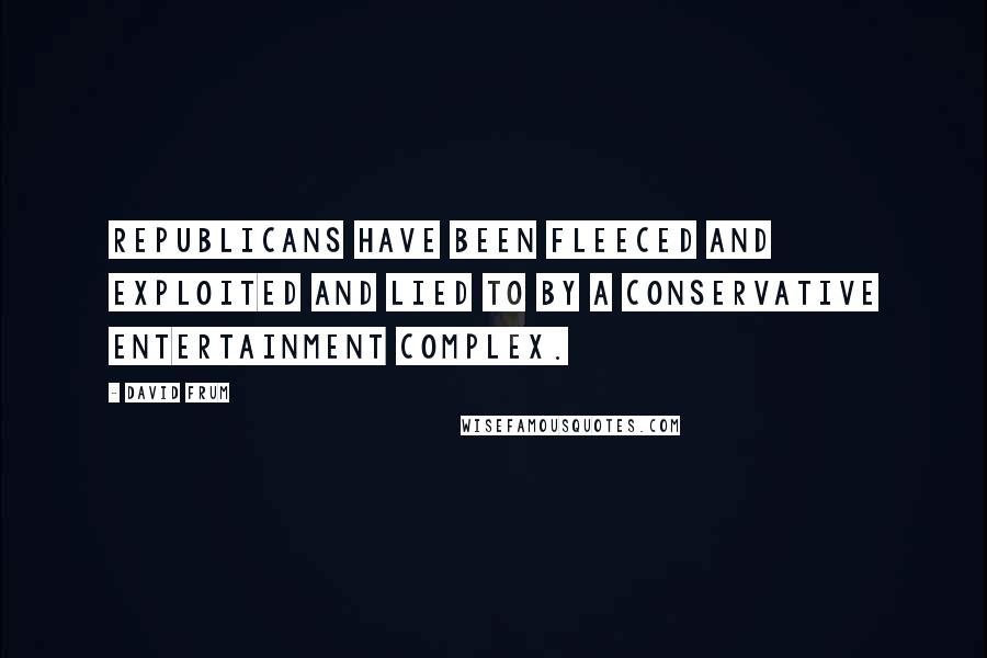 David Frum Quotes: Republicans have been fleeced and exploited and lied to by a conservative entertainment complex.