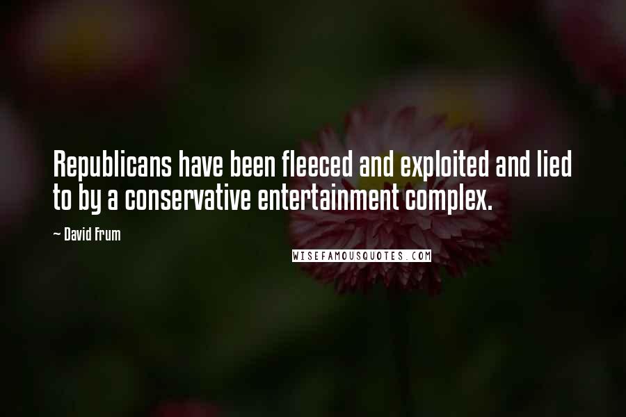 David Frum Quotes: Republicans have been fleeced and exploited and lied to by a conservative entertainment complex.