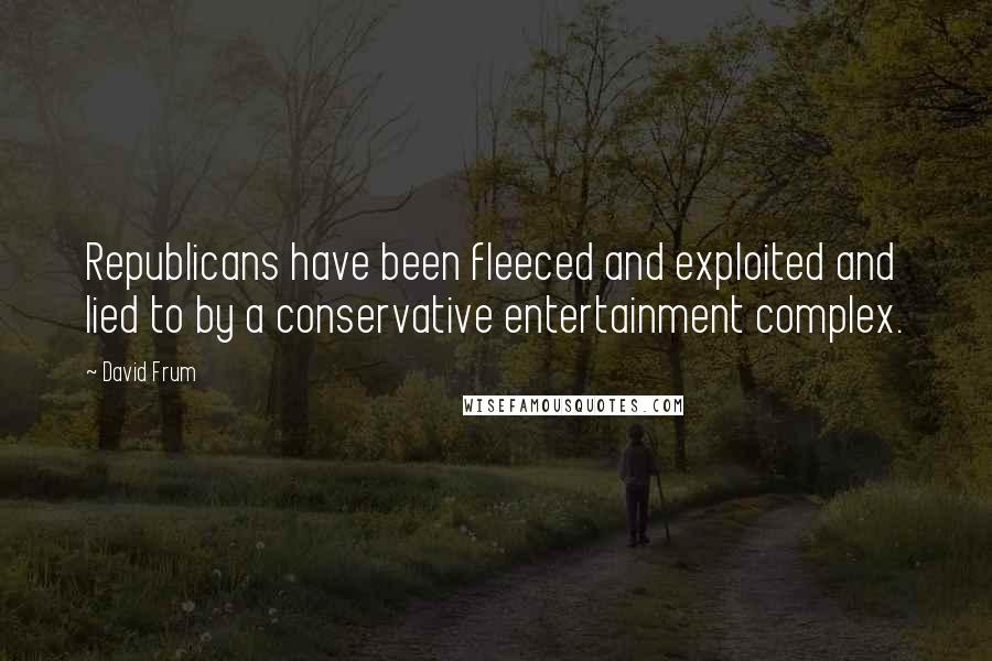 David Frum Quotes: Republicans have been fleeced and exploited and lied to by a conservative entertainment complex.