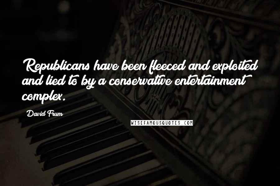 David Frum Quotes: Republicans have been fleeced and exploited and lied to by a conservative entertainment complex.