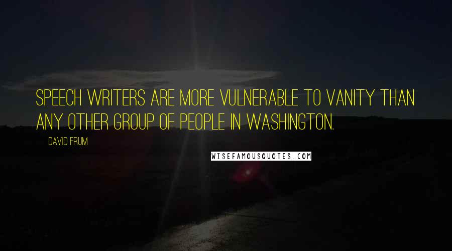David Frum Quotes: Speech writers are more vulnerable to vanity than any other group of people in Washington.