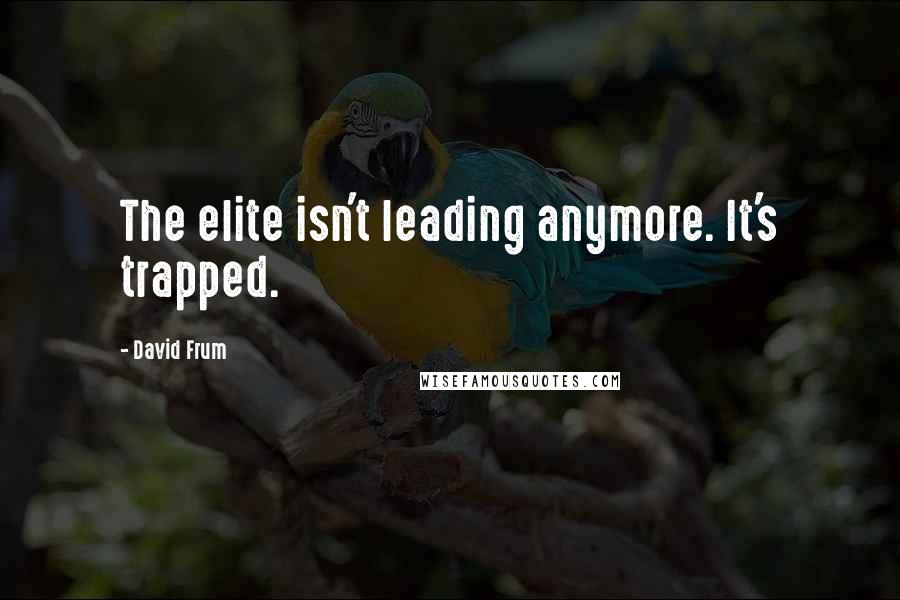 David Frum Quotes: The elite isn't leading anymore. It's trapped.