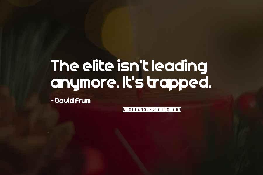 David Frum Quotes: The elite isn't leading anymore. It's trapped.