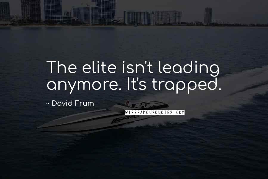 David Frum Quotes: The elite isn't leading anymore. It's trapped.